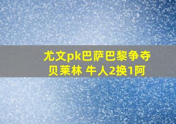 尤文pk巴萨巴黎争夺贝莱林 牛人2换1阿